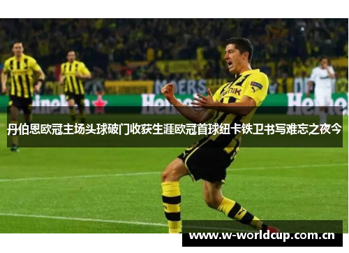 丹伯恩欧冠主场头球破门收获生涯欧冠首球纽卡铁卫书写难忘之夜今 丹伯恩欧冠主场头球破门收获生涯欧冠首球纽卡铁卫书写难忘之夜今