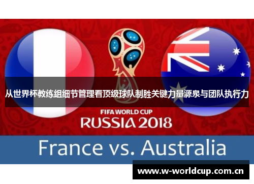 从世界杯教练组细节管理看顶级球队制胜关键力量源泉与团队执行力 从世界杯教练组细节管理看顶级球队制胜关键力量源泉与团队执行力