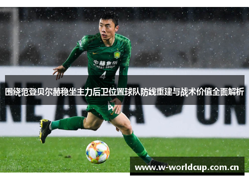 围绕范登贝尔赫稳坐主力后卫位置球队防线重建与战术价值全面解析 围绕范登贝尔赫稳坐主力后卫位置球队防线重建与战术价值全面解析