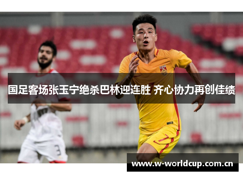 国足客场张玉宁绝杀巴林迎连胜 齐心协力再创佳绩